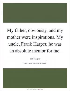 My father, obviously, and my mother were inspirations. My uncle, Frank Harper, he was an absolute mentor for me Picture Quote #1