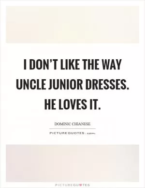 I don’t like the way Uncle Junior dresses. He loves it Picture Quote #1
