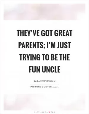 They’ve got great parents; I’m just trying to be the fun uncle Picture Quote #1