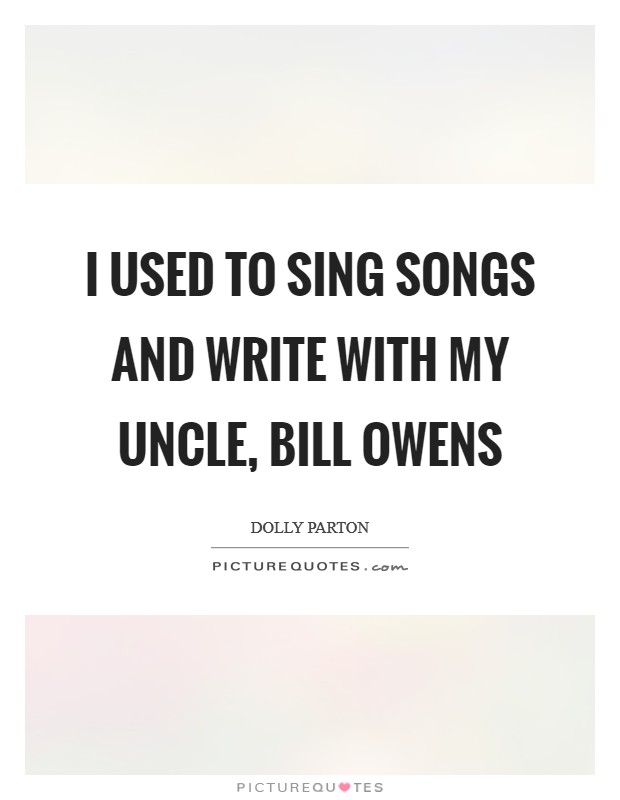 I used to sing songs and write with my uncle, Bill Owens Picture Quote #1