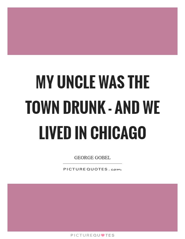 My uncle was the town drunk - and we lived in Chicago Picture Quote #1