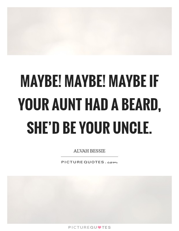 Maybe! Maybe! Maybe if your aunt had a beard, she'd be your uncle. Picture Quote #1