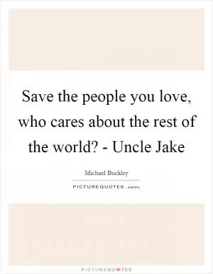 Save the people you love, who cares about the rest of the world? - Uncle Jake Picture Quote #1