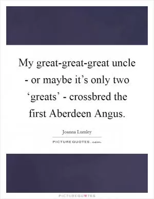 My great-great-great uncle - or maybe it’s only two ‘greats’ - crossbred the first Aberdeen Angus Picture Quote #1