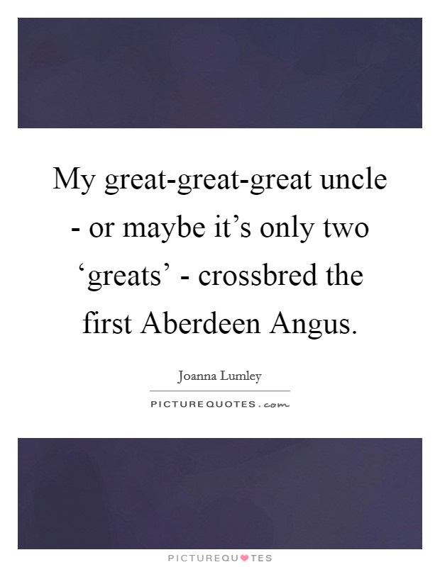 My great-great-great uncle - or maybe it's only two ‘greats' - crossbred the first Aberdeen Angus. Picture Quote #1