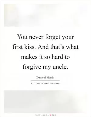You never forget your first kiss. And that’s what makes it so hard to forgive my uncle Picture Quote #1