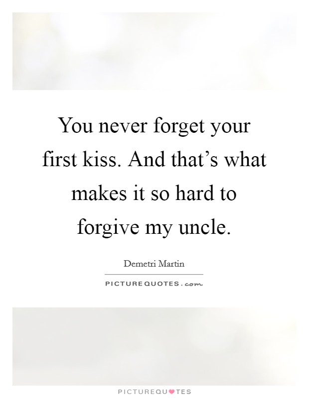 You never forget your first kiss. And that's what makes it so hard to forgive my uncle. Picture Quote #1