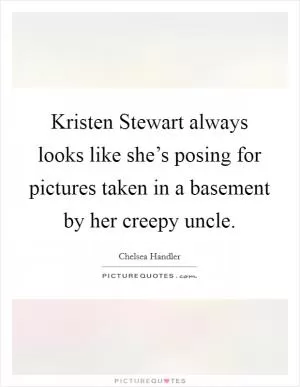 Kristen Stewart always looks like she’s posing for pictures taken in a basement by her creepy uncle Picture Quote #1