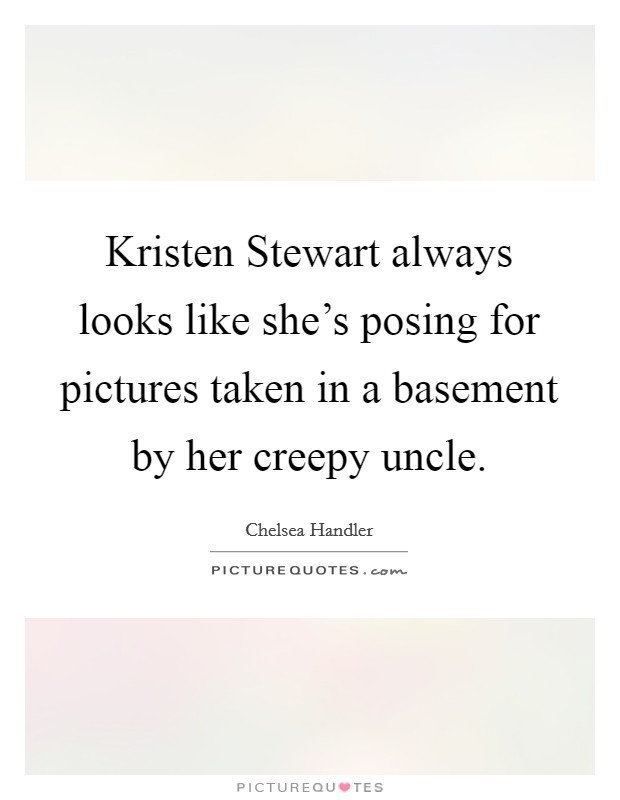 Kristen Stewart always looks like she's posing for pictures taken in a basement by her creepy uncle. Picture Quote #1