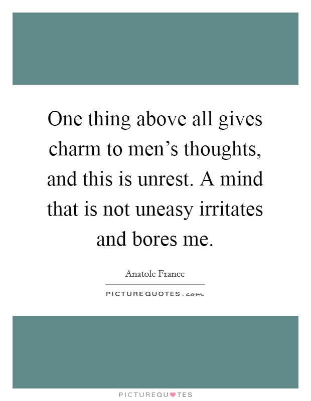 One thing above all gives charm to men's thoughts, and this is unrest. A mind that is not uneasy irritates and bores me. Picture Quote #1