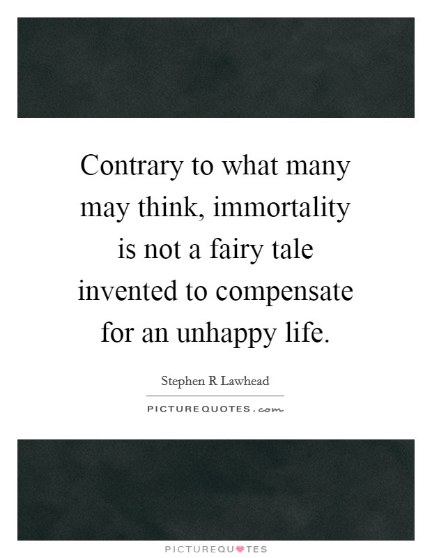 Contrary to what many may think, immortality is not a fairy tale invented to compensate for an unhappy life. Picture Quote #1