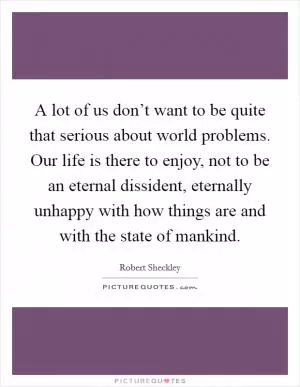 A lot of us don’t want to be quite that serious about world problems. Our life is there to enjoy, not to be an eternal dissident, eternally unhappy with how things are and with the state of mankind Picture Quote #1