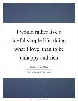 I would rather live a joyful simple life, doing what I love, than to be unhappy and rich Picture Quote #1