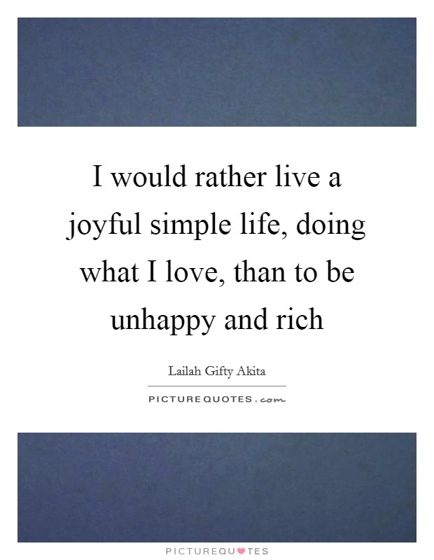I would rather live a joyful simple life, doing what I love, than to be unhappy and rich Picture Quote #1