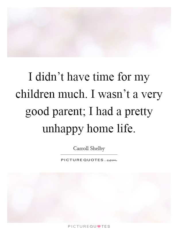 I didn't have time for my children much. I wasn't a very good parent; I had a pretty unhappy home life. Picture Quote #1