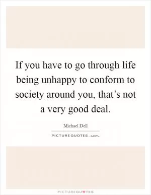 If you have to go through life being unhappy to conform to society around you, that’s not a very good deal Picture Quote #1