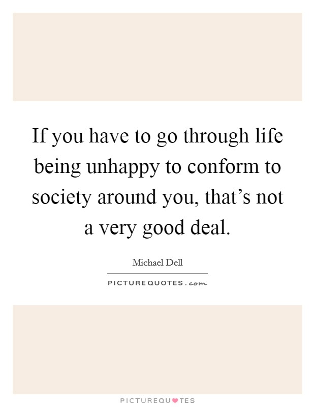 If you have to go through life being unhappy to conform to society around you, that's not a very good deal. Picture Quote #1