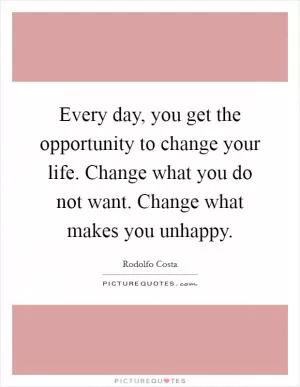 Every day, you get the opportunity to change your life. Change what you do not want. Change what makes you unhappy Picture Quote #1