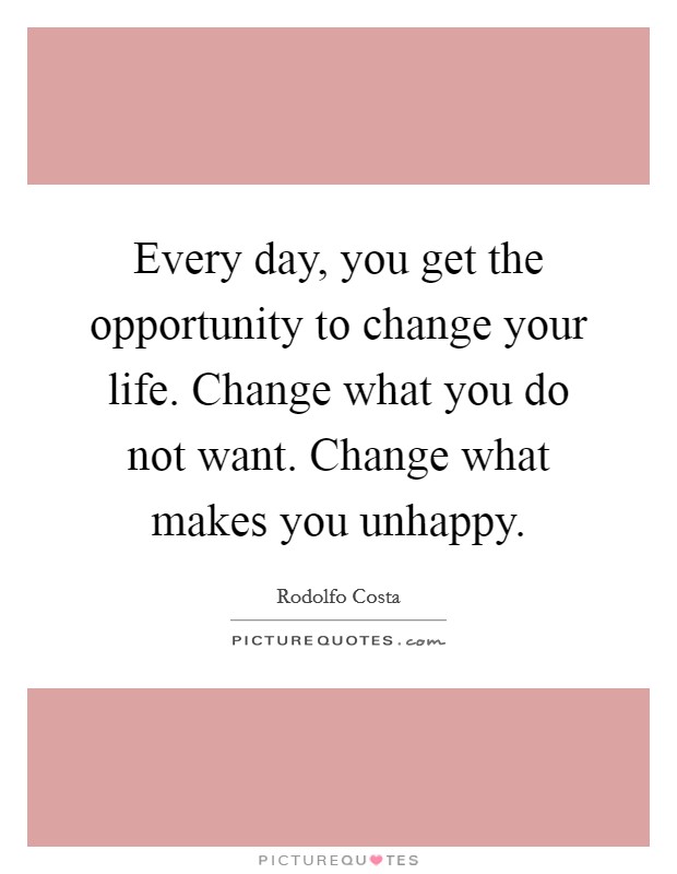Every day, you get the opportunity to change your life. Change what you do not want. Change what makes you unhappy. Picture Quote #1