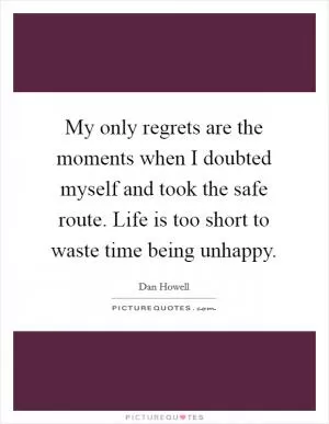 My only regrets are the moments when I doubted myself and took the safe route. Life is too short to waste time being unhappy Picture Quote #1