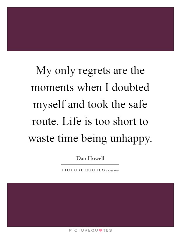 My only regrets are the moments when I doubted myself and took the safe route. Life is too short to waste time being unhappy. Picture Quote #1
