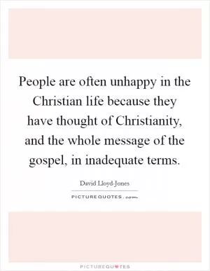 People are often unhappy in the Christian life because they have thought of Christianity, and the whole message of the gospel, in inadequate terms Picture Quote #1
