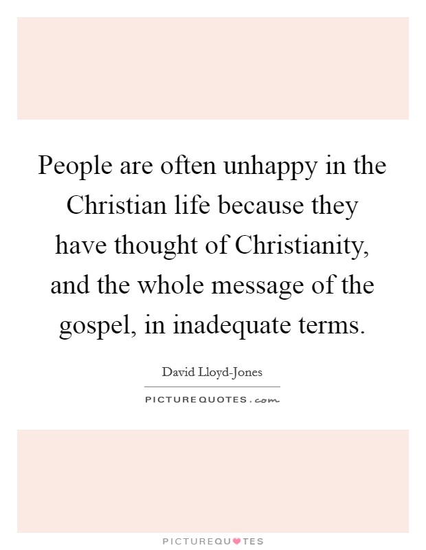 People are often unhappy in the Christian life because they have thought of Christianity, and the whole message of the gospel, in inadequate terms. Picture Quote #1