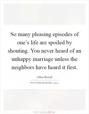 So many pleasing episodes of one’s life are spoiled by shouting. You never heard of an unhappy marriage unless the neighbors have heard it first Picture Quote #1