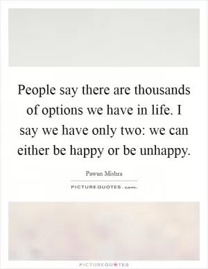 People say there are thousands of options we have in life. I say we have only two: we can either be happy or be unhappy Picture Quote #1