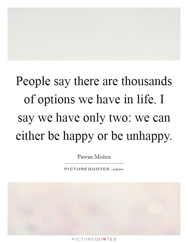 People say there are thousands of options we have in life. I say we have only two: we can either be happy or be unhappy. Picture Quote #1