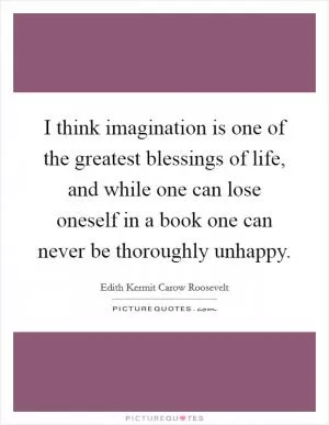 I think imagination is one of the greatest blessings of life, and while one can lose oneself in a book one can never be thoroughly unhappy Picture Quote #1