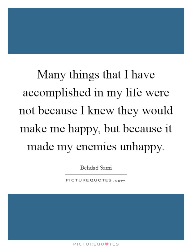 Many things that I have accomplished in my life were not because I knew they would make me happy, but because it made my enemies unhappy Picture Quote #1