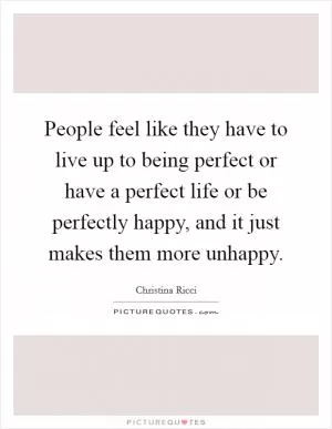 People feel like they have to live up to being perfect or have a perfect life or be perfectly happy, and it just makes them more unhappy Picture Quote #1