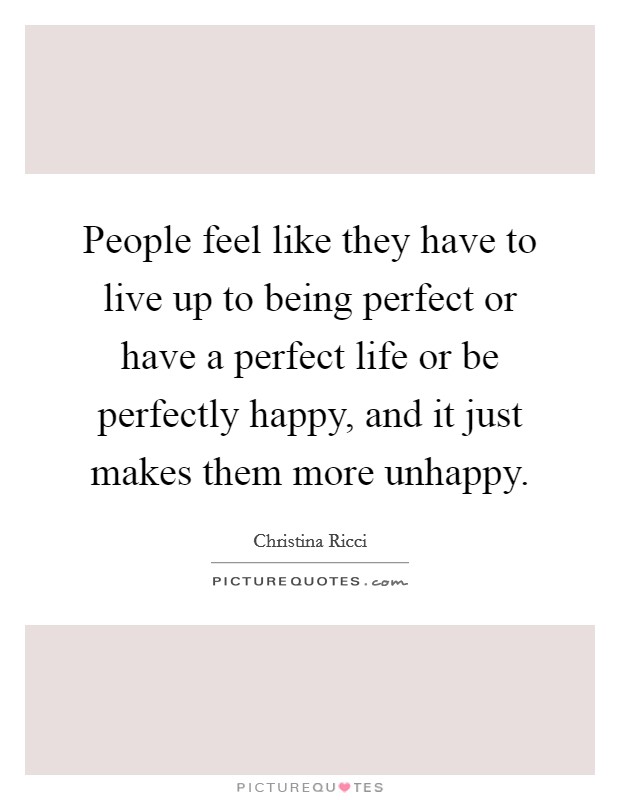 People feel like they have to live up to being perfect or have a perfect life or be perfectly happy, and it just makes them more unhappy. Picture Quote #1