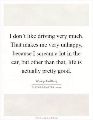I don’t like driving very much. That makes me very unhappy, because I scream a lot in the car, but other than that, life is actually pretty good Picture Quote #1