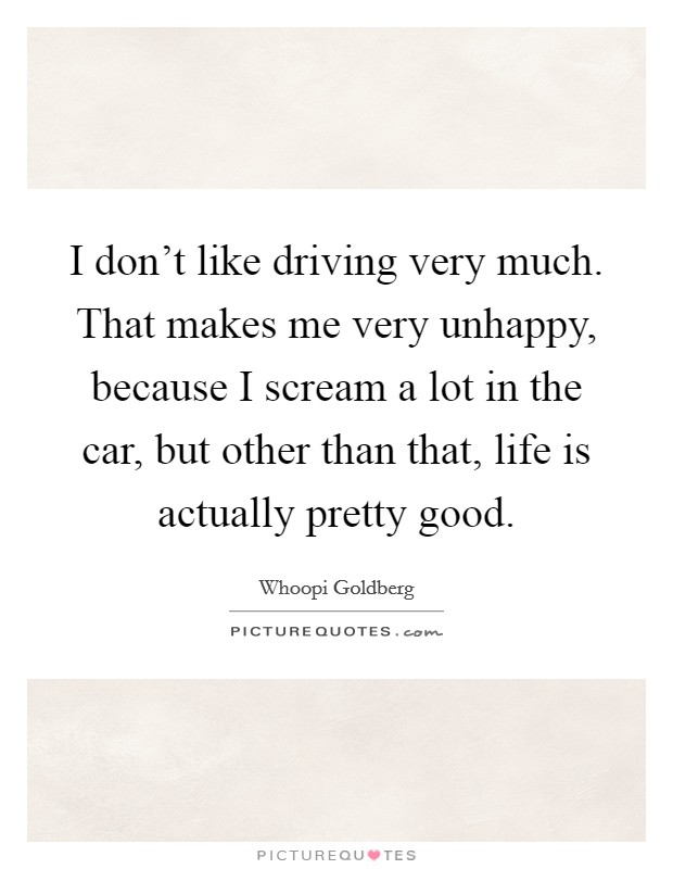 I don't like driving very much. That makes me very unhappy, because I scream a lot in the car, but other than that, life is actually pretty good. Picture Quote #1