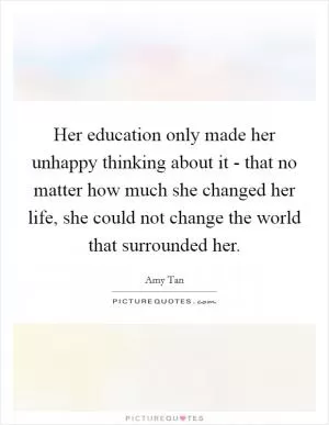 Her education only made her unhappy thinking about it - that no matter how much she changed her life, she could not change the world that surrounded her Picture Quote #1