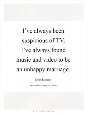 I’ve always been suspicious of TV, I’ve always found music and video to be an unhappy marriage Picture Quote #1