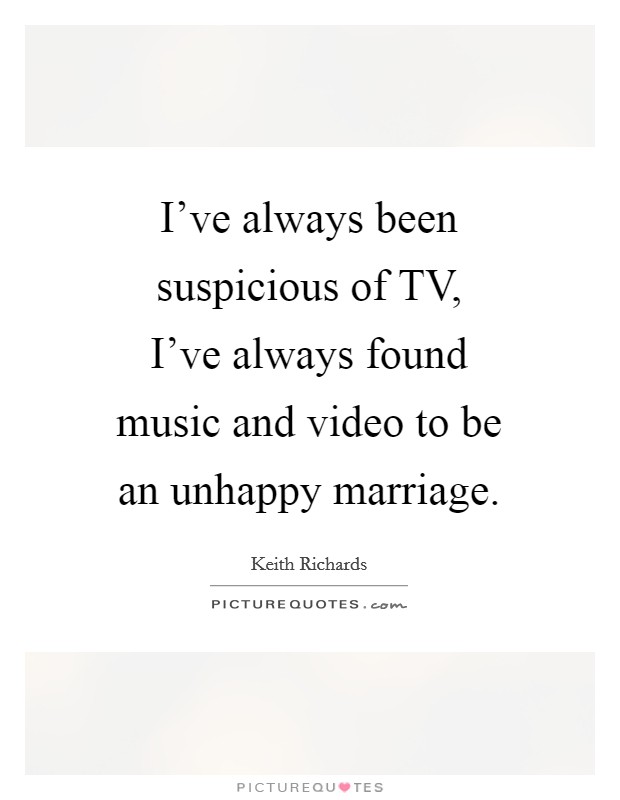 I've always been suspicious of TV, I've always found music and video to be an unhappy marriage. Picture Quote #1