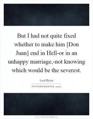 But I had not quite fixed whether to make him [Don Juan] end in Hell-or in an unhappy marriage,-not knowing which would be the severest Picture Quote #1