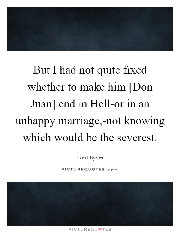 But I had not quite fixed whether to make him [Don Juan] end in Hell-or in an unhappy marriage,-not knowing which would be the severest. Picture Quote #1