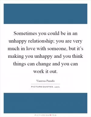 Sometimes you could be in an unhappy relationship; you are very much in love with someone, but it’s making you unhappy and you think things can change and you can work it out Picture Quote #1