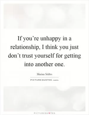 If you’re unhappy in a relationship, I think you just don’t trust yourself for getting into another one Picture Quote #1