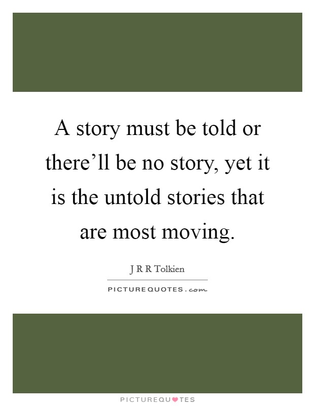 A story must be told or there'll be no story, yet it is the untold stories that are most moving. Picture Quote #1