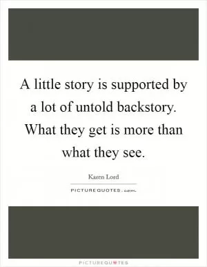 A little story is supported by a lot of untold backstory. What they get is more than what they see Picture Quote #1