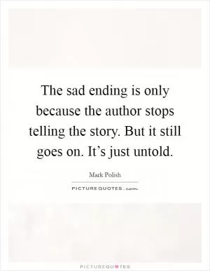 The sad ending is only because the author stops telling the story. But it still goes on. It’s just untold Picture Quote #1