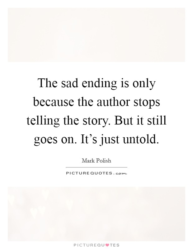 The sad ending is only because the author stops telling the story. But it still goes on. It's just untold. Picture Quote #1