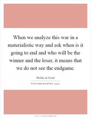 When we analyze this war in a materialistic way and ask when is it going to end and who will be the winner and the loser, it means that we do not see the endgame Picture Quote #1