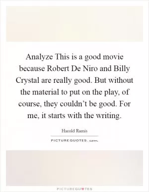 Analyze This is a good movie because Robert De Niro and Billy Crystal are really good. But without the material to put on the play, of course, they couldn’t be good. For me, it starts with the writing Picture Quote #1