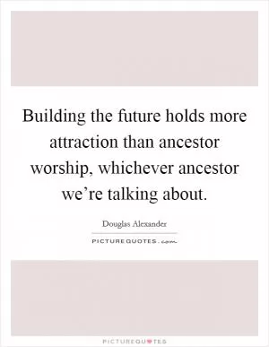 Building the future holds more attraction than ancestor worship, whichever ancestor we’re talking about Picture Quote #1